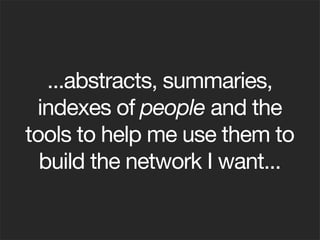 ...abstracts, summaries,
 indexes of people and the
tools to help me use them to
  build the network I want...
 