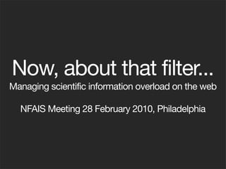 Now, about that filter...
Managing scientific information overload on the web

  NFAIS Meeting 28 February 2010, Philadelphia
 