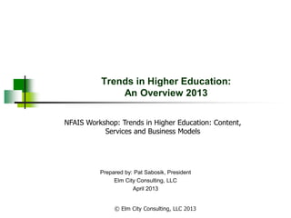 Trends in Higher Education:
An Overview 2013
Prepared by: Pat Sabosik, President
Elm City Consulting, LLC
April 2013
NFAIS Workshop: Trends in Higher Education: Content,
Services and Business Models
© Elm City Consulting, LLC 2013
 