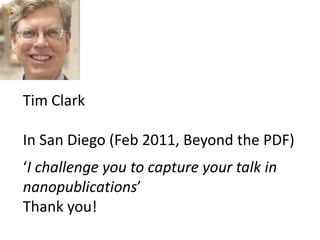 Tim Clark ,[object Object],In San Diego (Feb 2011, Beyond the PDF),[object Object],‘I challenge you to capture your talk in ,[object Object],nanopublications’,[object Object],Thank you!,[object Object]