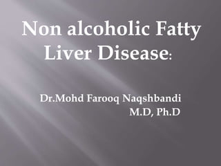 Dr.Mohd Farooq Naqshbandi
M.D, Ph.D
Non alcoholic Fatty
Liver Disease:
 