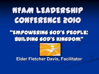 NFAM LEADERSHIP
CONFERENCE 2010
“Empowering God’s People:
Building God’s Kingdom”

Elder Fletcher Davis, Facilitator

 