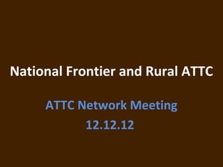 National Frontier and Rural ATTC

     ATTC Network Meeting
           12.12.12
 