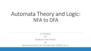 Automata Theory and Logic:
NFA to DFA
A TUTORIAL
BY
ANIMESH CHATURVEDI
AT
INDIAN INSTITUTE OF TECHNOLOGY INDORE (IIT-I)
 