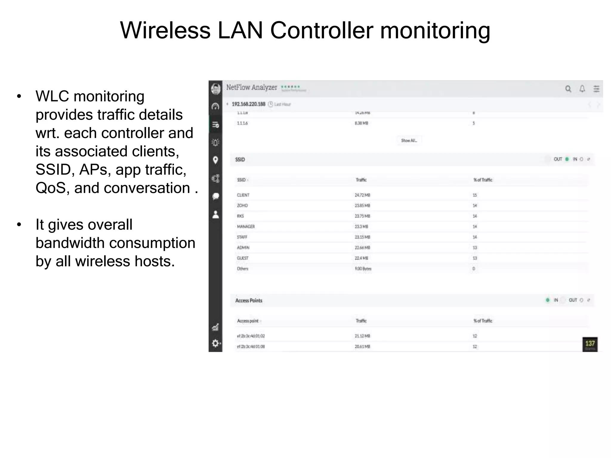 Wireless LAN Controller monitoring
• WLC monitoring
provides traffic details
wrt. each controller and
its associated clients,
SSID, APs, app traffic,
QoS, and conversation .
• It gives overall
bandwidth consumption
by all wireless hosts.
 