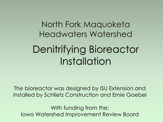 The bioreactor was designed by ISU Extension and
installed by Schlietz Construction and Ernie Goebel
With funding from the:
Iowa Watershed Improvement Review Board
 