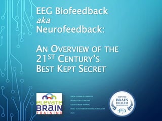 EEG Biofeedback
aka
Neurofeedback:
AN OVERVIEW OF THE
21ST CENTURY’S
BEST KEPT SECRET
LINDA GUZMAN ELLENBERGER
PROPRIETOR & CLINICIAN
ELEVATE BRAIN TRAINING
EMAIL: ELEVATEBRAINTRAINING@GMAIL.COM
2023
 