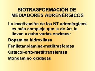 BIOTRASFORMACIÓN DE  MEDIADORES ADRENÉRGICOS La inactivación de los NT adrenérgicos es más compleja que la de Ac, la llevan a cabo varias enzimas:  Dopamina hidroxilasa  Feniletanolamina-metiltrasferasa Catecol-orto-metiltransferasa Monoamino oxidasas 