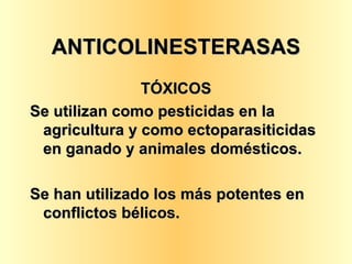 ANTICOLINESTERASAS TÓXICOS Se utilizan como pesticidas en la agricultura y como ectoparasiticidas en ganado y animales domésticos. Se han utilizado los más potentes en conflictos bélicos. 
