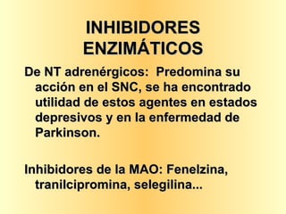INHIBIDORES ENZIMÁTICOS De NT adrenérgicos:  Predomina su acción en el SNC, se ha encontrado utilidad de estos agentes en estados depresivos y en la enfermedad de Parkinson. Inhibidores de la MAO: Fenelzina, tranilcipromina, selegilina... 