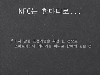NFC는 한마디로...



아까 말한 표준기술을 확장 한 것으로
스마트카드와 리더기를 하나로 합체해 놓은 것
 
