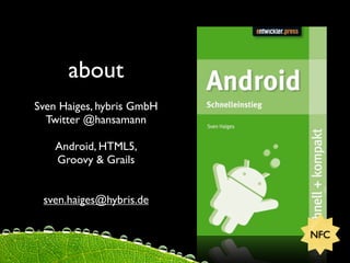 about
Sven Haiges, hybris GmbH
  Twitter @hansamann

    Android, HTML5,
    Groovy & Grails


 sven.haiges@hybris.de

                           NFC
 