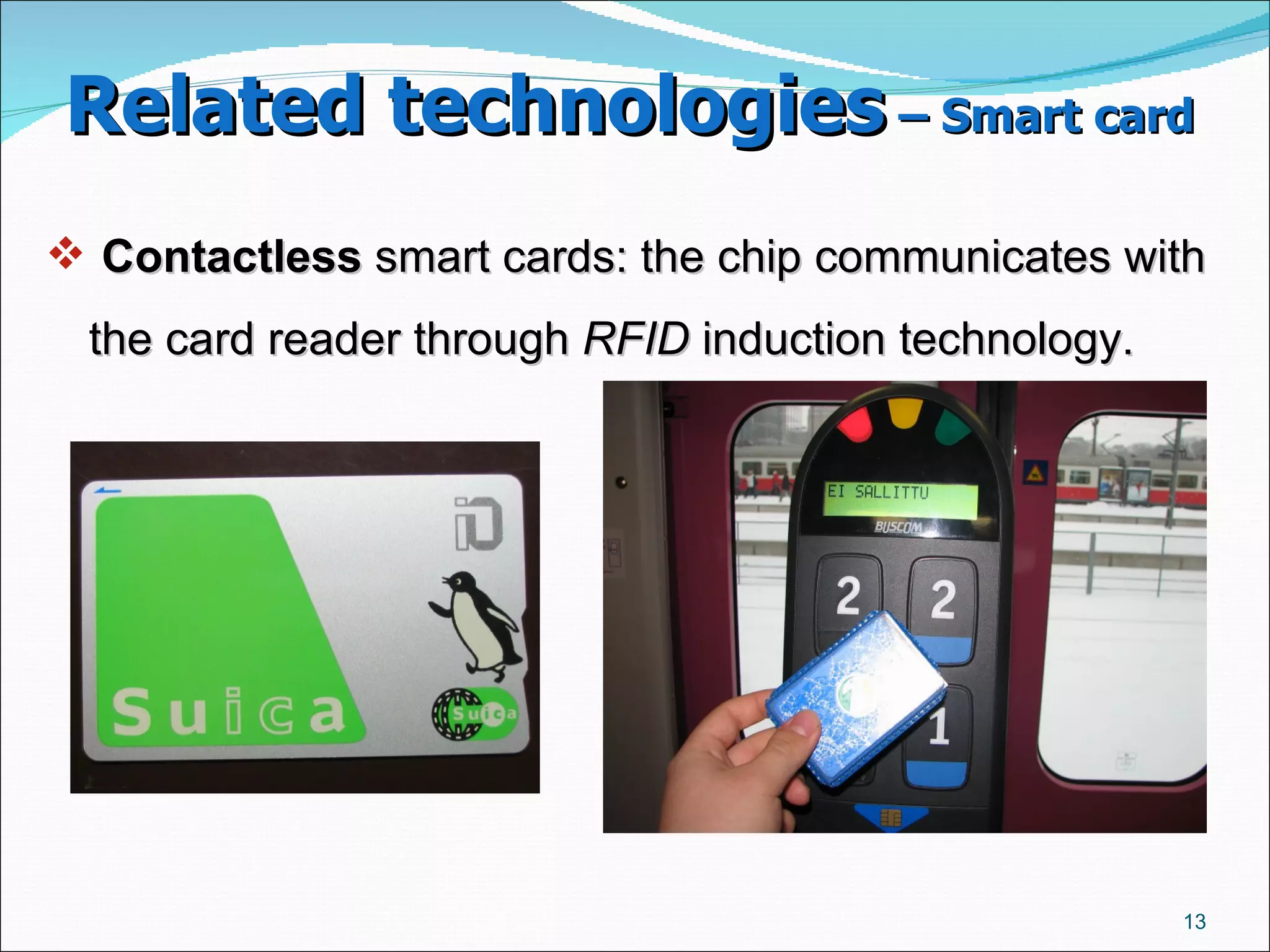 Related technologies  – Smart card   Contactless  smart cards: the chip communicates with the card reader through  RFID  induction technology.  
