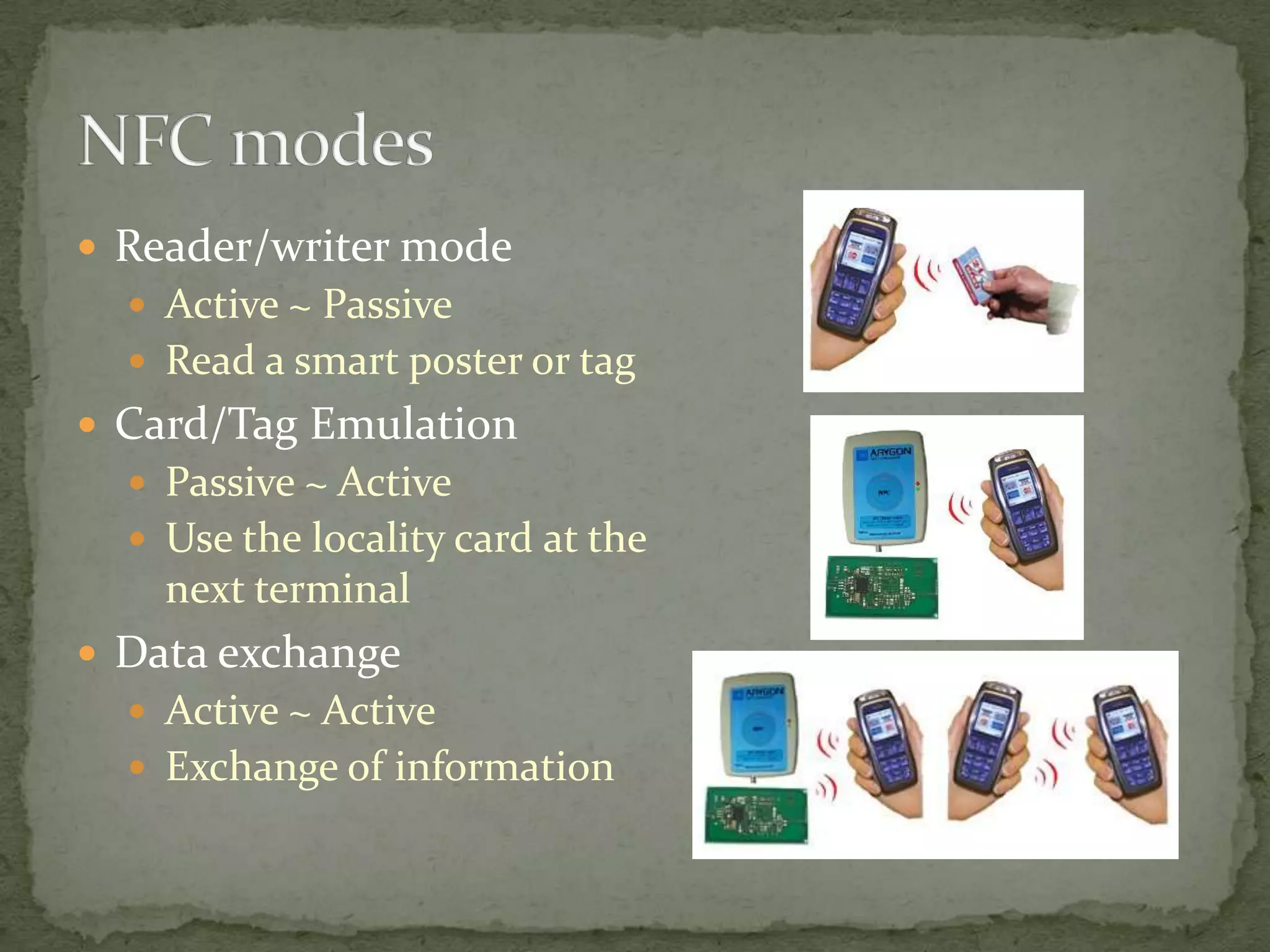  Reader/writer mode
   Active ~ Passive
   Read a smart poster or tag
 Card/Tag Emulation
   Passive ~ Active
   Use the locality card at the
    next terminal
 Data exchange
   Active ~ Active
   Exchange of information
 