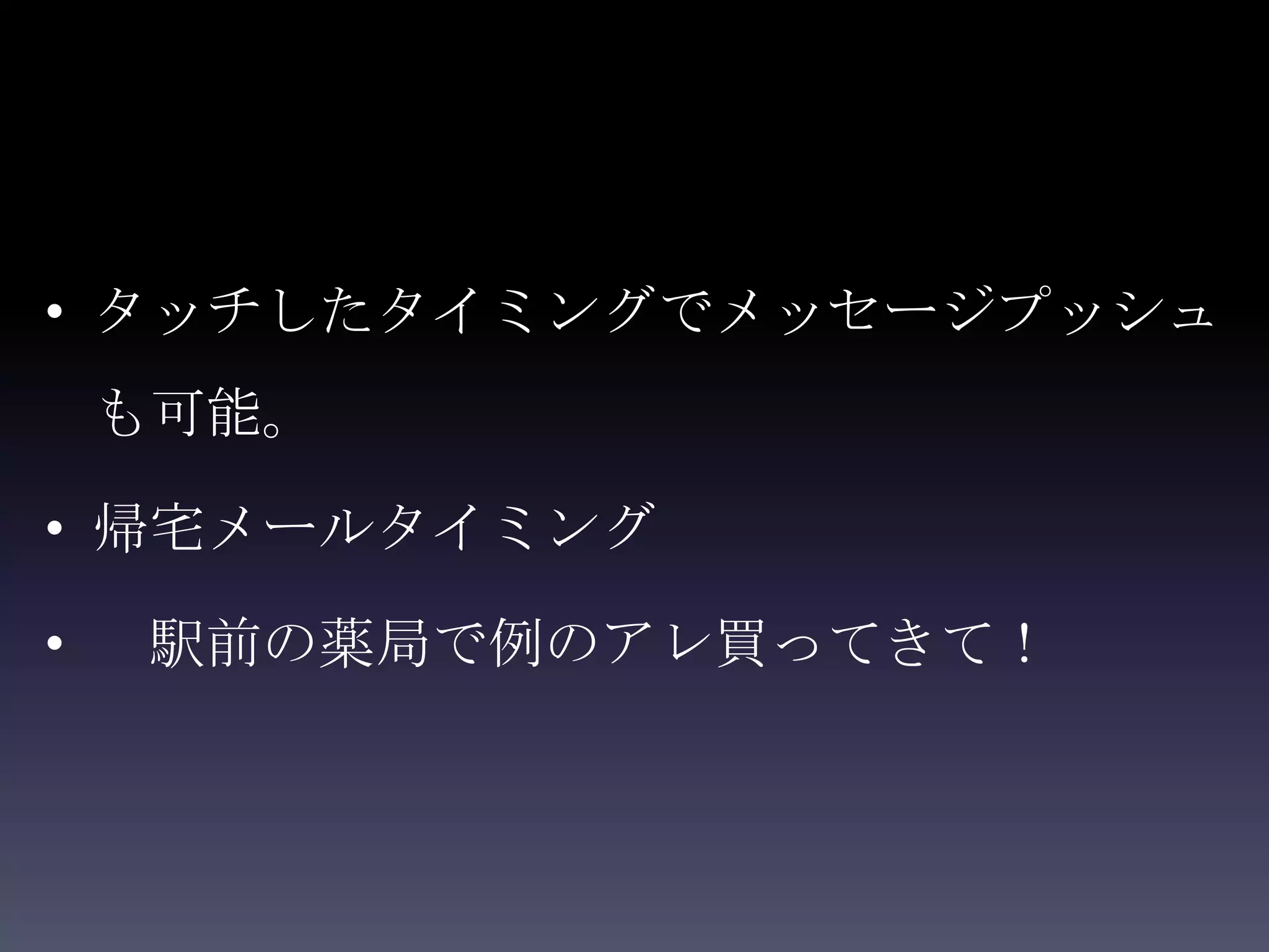 • タッチしたタイミングでメッセージプッシュ
    も可能。

• 帰宅メールタイミング

•   駅前の薬局で例のアレ買ってきて！
 