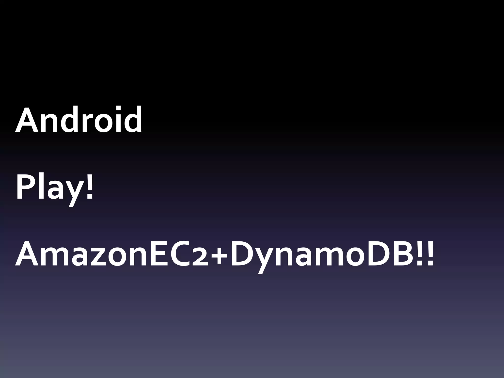 Android
Play!
AmazonEC2+DynamoDB!!
 