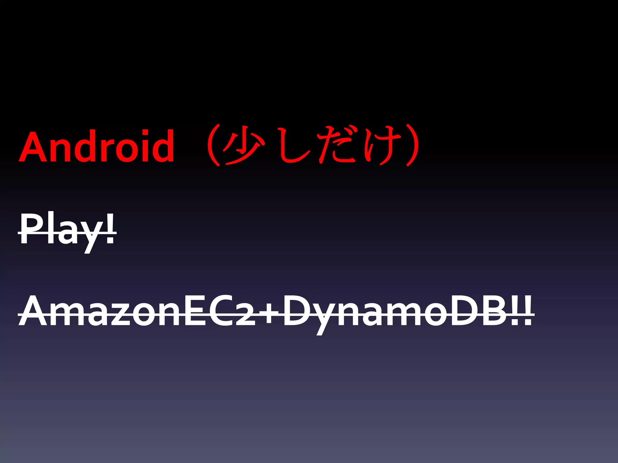 Android（少しだけ）
Play!
AmazonEC2+DynamoDB!!
 