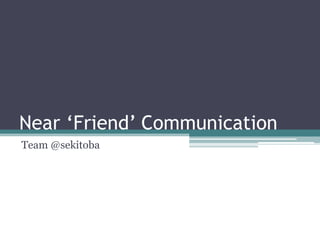 Near ‘Friend’ Communication
Team @sekitoba
 