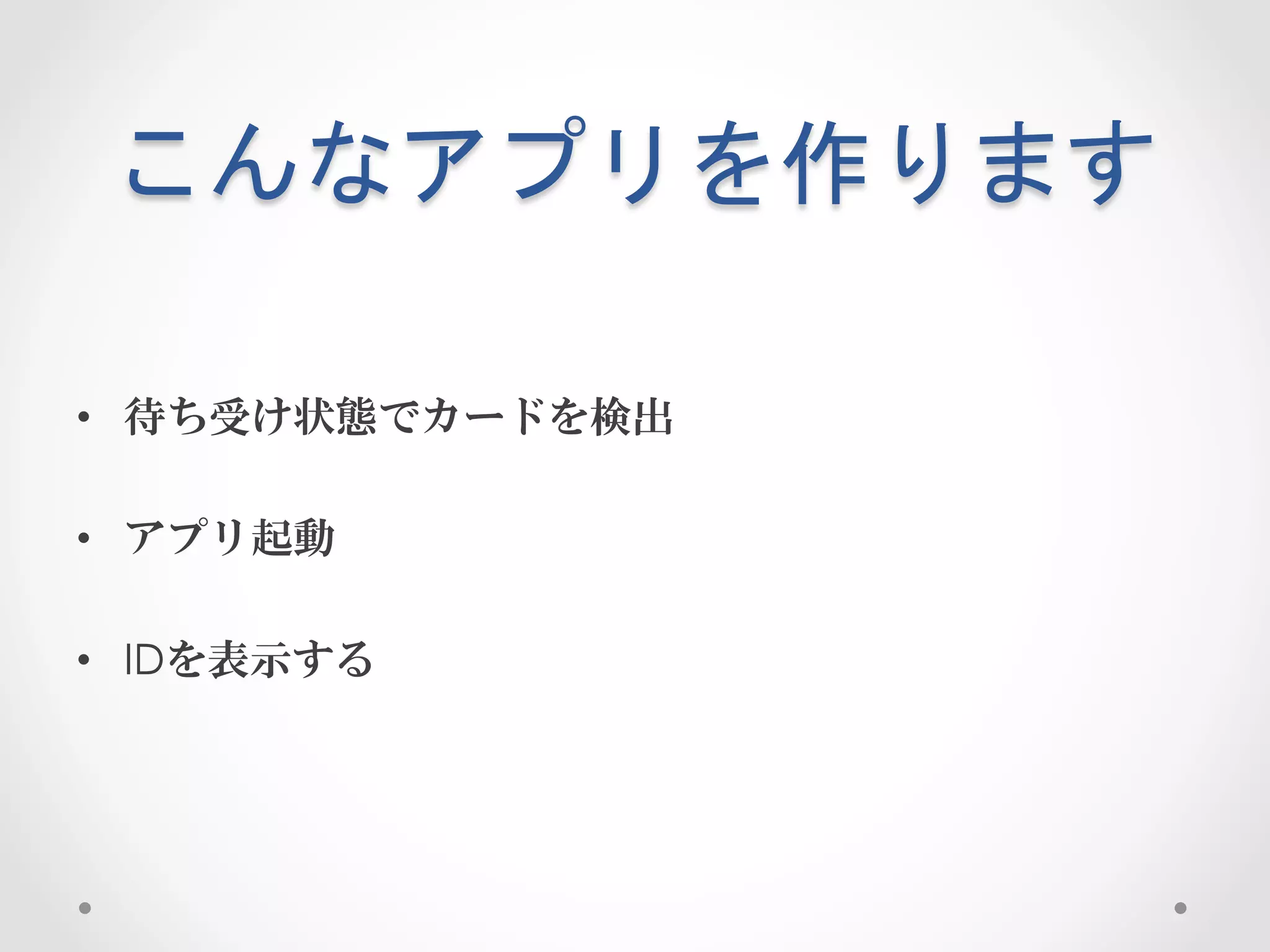 こんなアプリを作ります	
 

•  待ち受け状態でカードを検出

•  アプリ起動

•  IDを表示する
 