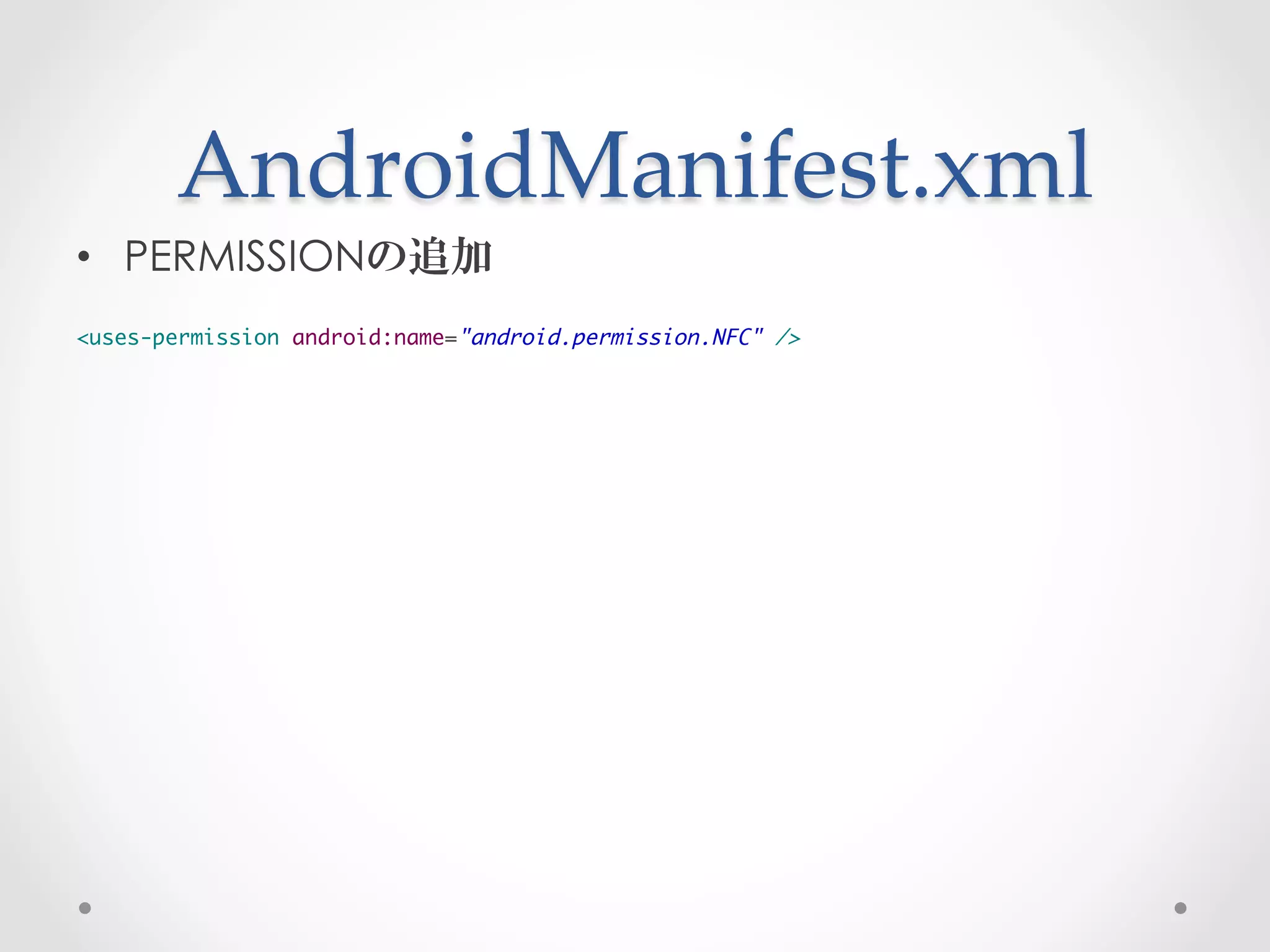 AndroidManifest.xml	
 
•  PERMISSIONの追加
	
<uses-permission android:name="android.permission.NFC" />
 