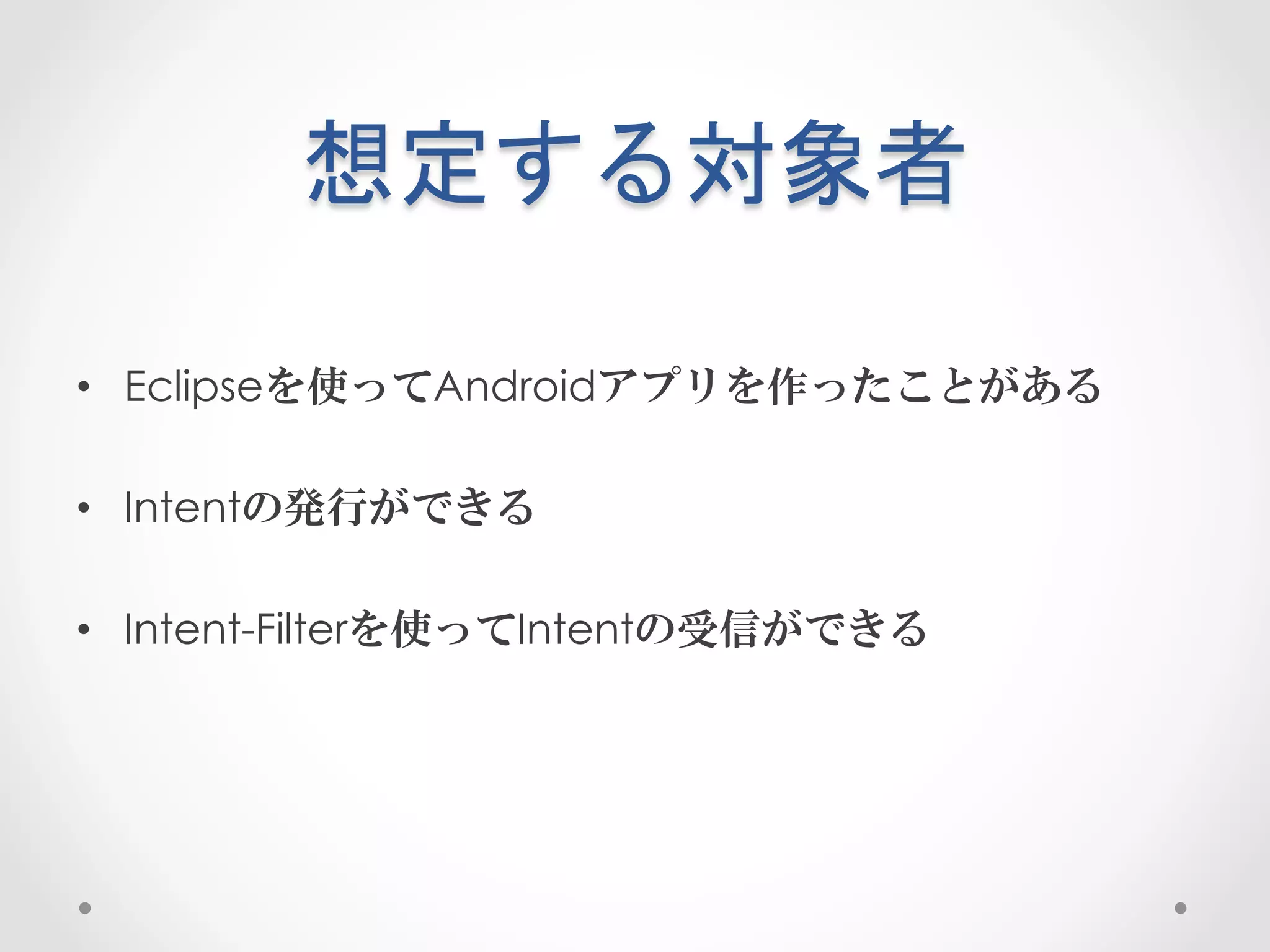 想定する対象者	
 

•  Eclipseを使ってAndroidアプリを作ったことがある

•  Intentの発行ができる

•  Intent-Filterを使ってIntentの受信ができる
 