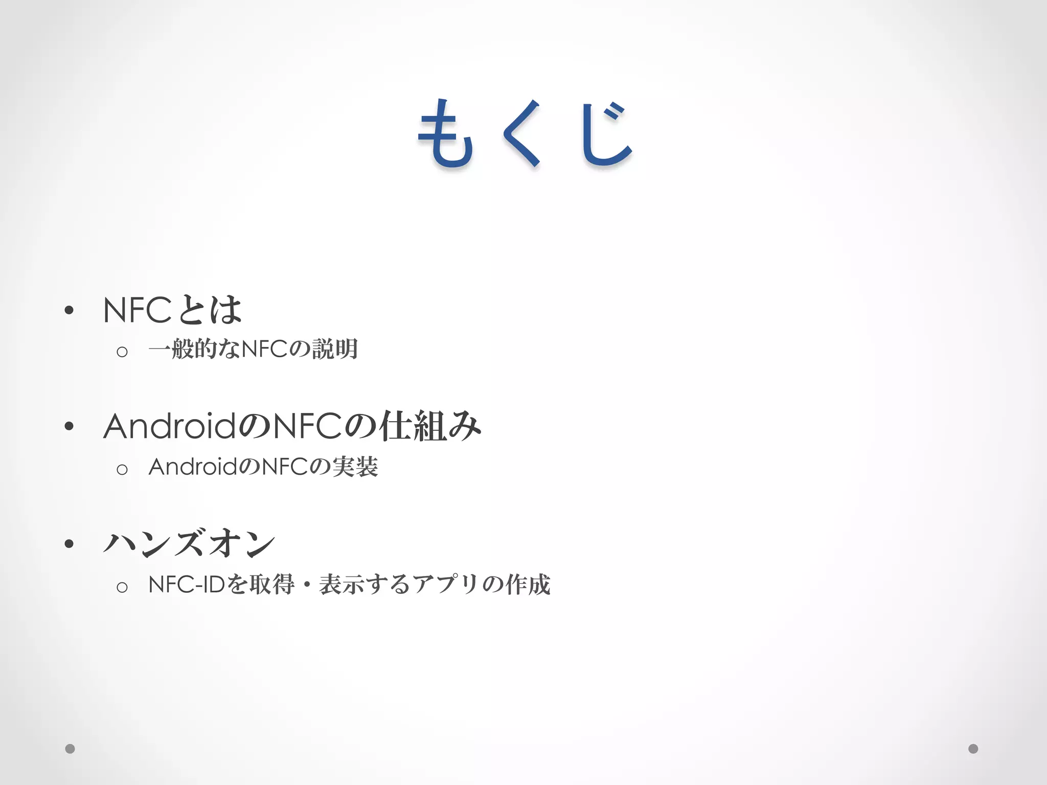 もくじ	
 

•  NFCとは
  o  一般的なNFCの説明


•  AndroidのNFCの仕組み
  o  AndroidのNFCの実装


•  ハンズオン
  o  NFC-IDを取得・表示するアプリの作成
 