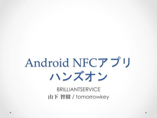 Android  NFCアプリ  
   ハンズオン	
 
     BRILLIANTSERVICE
   山下 智樹 / tomorrowkey
 