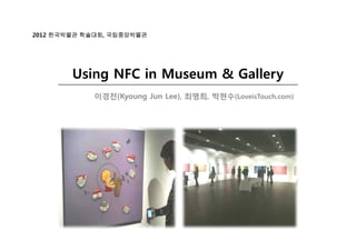 2012 한국박물관 학술대회, 국립중앙박물관




        Using NFC in Museum & Gallery
            이경전(Kyoung Jun Lee), 최명희, 박현수(LoveisTouch.com)
 