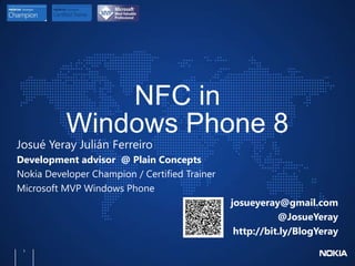 NFC in
Windows Phone 8
Josué Yeray Julián Ferreiro
Development advisor @ Plain Concepts
Nokia Developer Champion / Certified Trainer
Microsoft MVP Windows Phone
josueyeray@gmail.com
@JosueYeray
http://bit.ly/BlogYeray
1
 