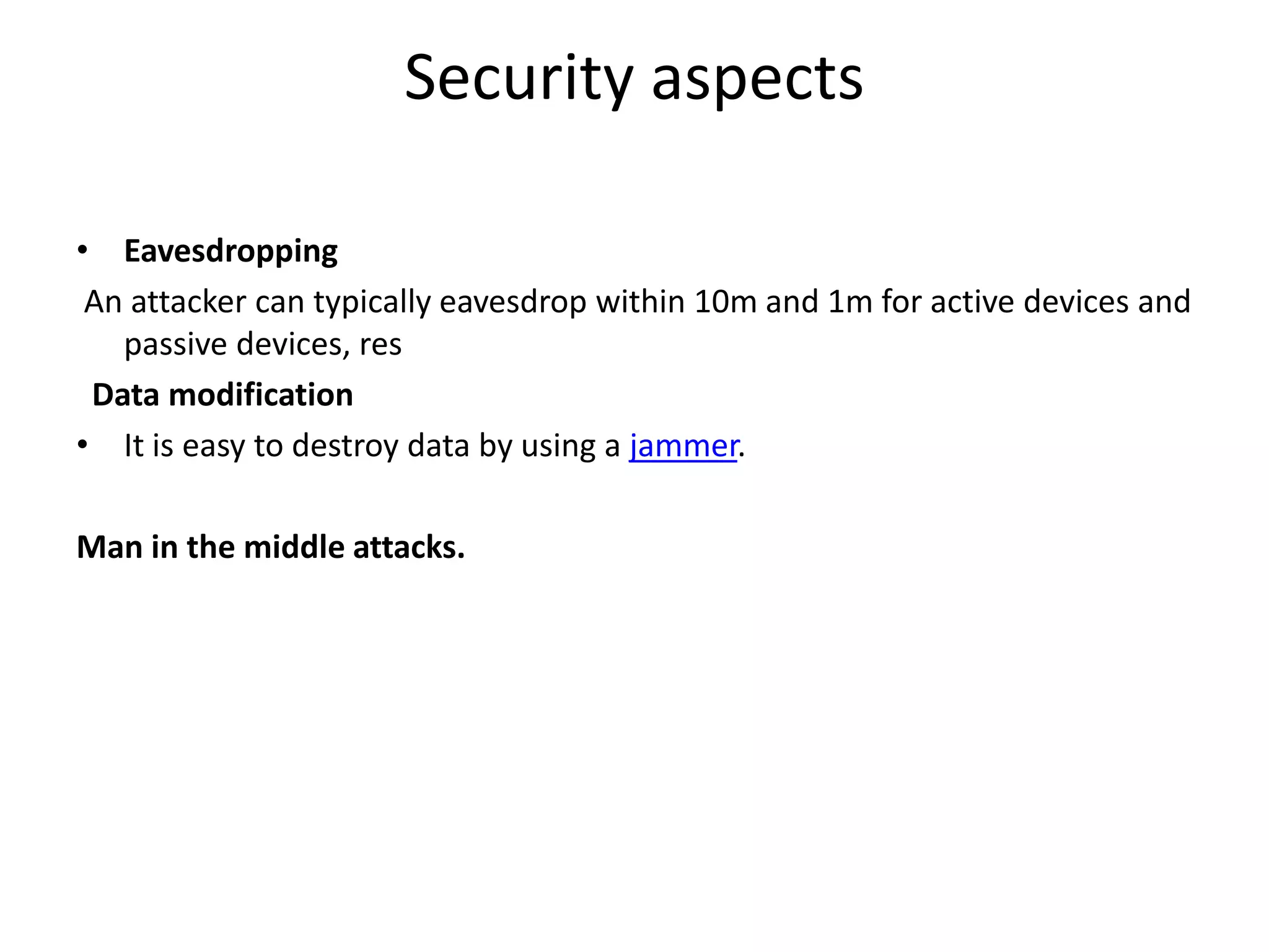 Security aspects
• Eavesdropping
An attacker can typically eavesdrop within 10m and 1m for active devices and
passive devices, res
Data modification
• It is easy to destroy data by using a jammer.
Man in the middle attacks.
 