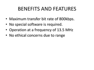BENEFITS AND FEATURES
• Maximum transfer bit rate of 800kbps.
• No special software is required.
• Operation at a frequency of 13.5 MHz
• No ethical concerns due to range
 