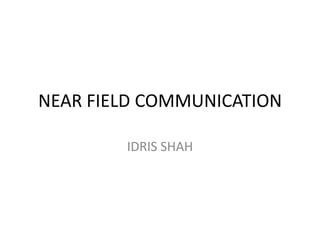 NEAR FIELD COMMUNICATION
IDRIS SHAH
 