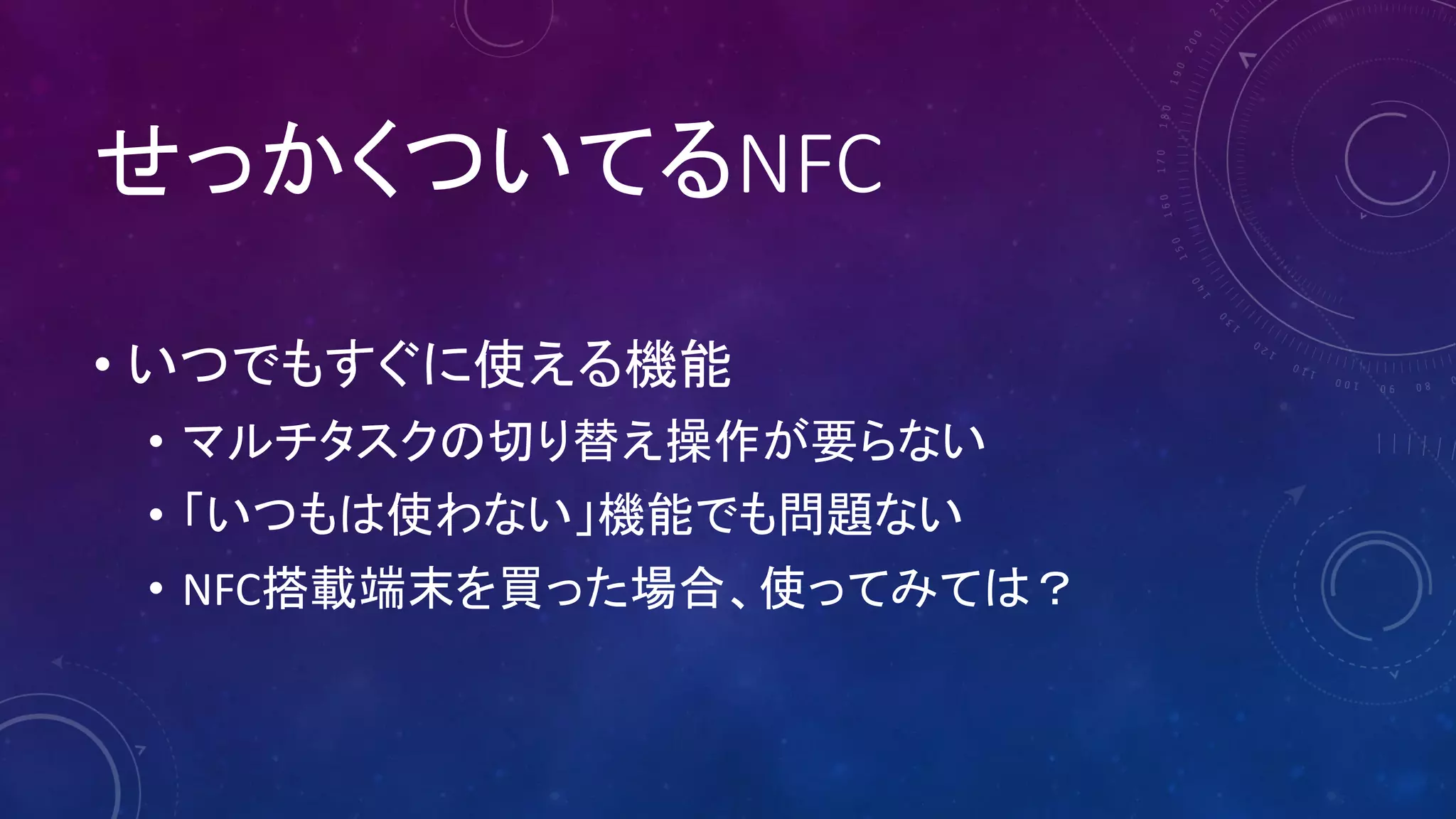 せっかくついてるNFC
• いつでもすぐに使える機能
• マルチタスクの切り替え操作が要らない
• 「いつもは使わない」機能でも問題ない
• NFC搭載端末を買った場合、使ってみては？
 