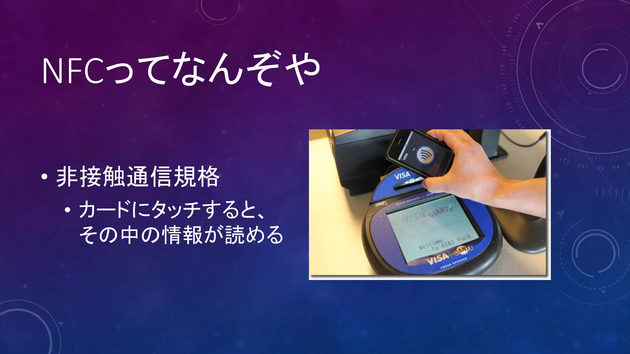 NFCってなんぞや
• 非接触通信規格
• カードにタッチすると、
その中の情報が読める
 