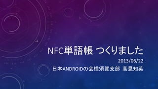NFC単語帳 つくりました
2013/06/22
日本ANDROIDの会横須賀支部 高見知英
 