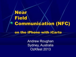 Near
Field
Communication (NFC)
on the iPhone with iCarte
Andrew Roughan
Sydney, Australia
OzKfest 2013
 