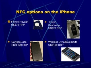 NFC options on the iPhone
Flomio FloJack
US$70 RRP
Incipio
Cashwrap
US$70 RRP
CalypsoCase
EUR 129 RRP
Wireless Dynamics iC...