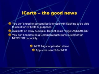 iCarte – the good news
You don’t need to personalise it for use with Kaching to be able
to use it for NFC/RFID purposes.
A...