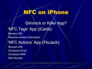 NFC on iPhone
Gimmick or Killer App?
‘NFC Tags’ App (iCarte):
•Browse URL
•Receive contact information
‘NFC Actions’ App (...