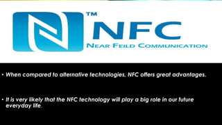 • When compared to alternative technologies, NFC offers great advantages.
• It is very likely that the NFC technology will play a big role in our future
everyday life.
 
