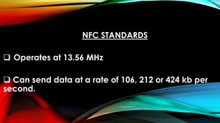 NFC STANDARDS
 Operates at 13.56 MHz
 Can send data at a rate of 106, 212 or 424 kb per
second.
 
