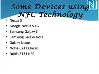 Some Devices using
NFC Technology
• Nexus S
• Google Nexus S 4G
• Samsung Galaxy S II
• Samsung Galaxy Note
• Galaxy Nexus
• Nokia 6212 Classic
• Nokia 6131 NFC
 