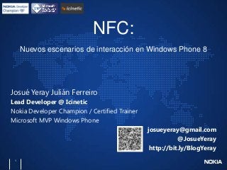 NFC:
Nuevos escenarios de interacción en Windows Phone 8

Josué Yeray Julián Ferreiro
Lead Developer @ Icinetic
Nokia Developer Champion / Certified Trainer
Microsoft MVP Windows Phone
josueyeray@gmail.com
@JosueYeray
http://bit.ly/BlogYeray
1

 