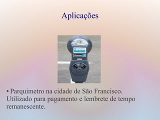 Aplicações
● Parquimetro na cidade de São Francisco.
Utilizado para pagamento e lembrete de tempo
remanescente.
 