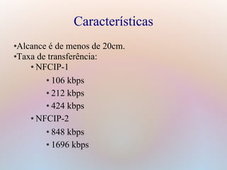 Características
●Alcance é de menos de 20cm.
●Taxa de transferência:
● NFCIP-1
● 106 kbps
● 212 kbps
● 424 kbps
● NFCIP-2
● 848 kbps
● 1696 kbps
 