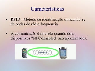 Características
● RFID - Método de identificação utilizando-se
de ondas de rádio frequência.
● A comunicação é iniciada quando dois
dispositivos "NFC-Enabled" são aproximados.
 