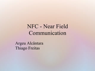 NFC - Near Field
Communication
Argeu Alcântara
Thiago Freitas
 