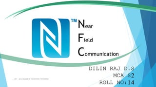 Near
Field
Communication
DILIN RAJ D.S
MCA S2
ROLL NO:14
-----NFC----MCA-COLLEGE OF ENGINEERING TRIVANDRUM 1
 