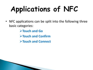 Applications of NFC
• NFC applications can be split into the following three
basic categories:
Touch and Go
Touch and Confirm
Touch and Connect
 