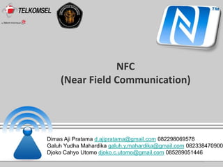 NFC 
(Near Field Communication) 
Dimas Aji Pratama d.ajipratama@gmail.com 082298069578 
Galuh Yudha Mahardika galuh.y.mahardika@gmail.com 082338470900 
Djoko Cahyo Utomo djoko.c.utomo@gmail.com 085289051446 
 